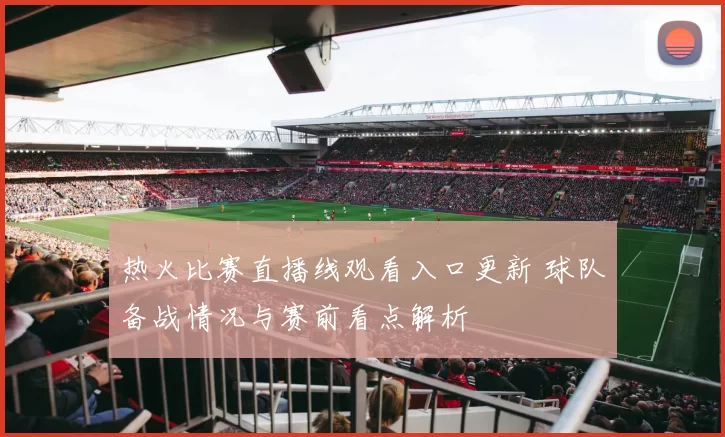 热火比赛直播线观看入口更新 球队备战情况与赛前看点解析