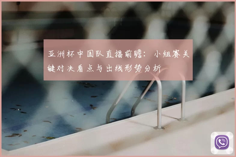 亚洲杯中国队直播前瞻：小组赛关键对决看点与出线形势分析