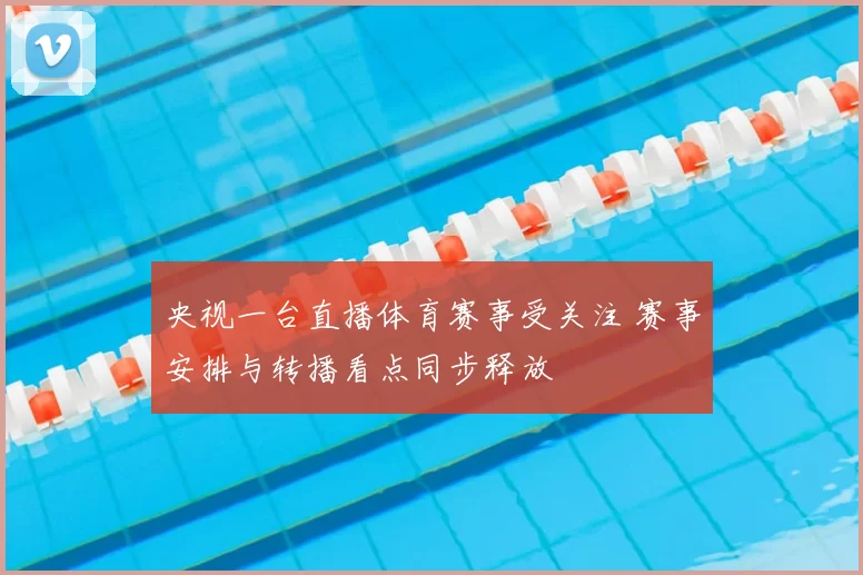 央视一台直播体育赛事受关注 赛事安排与转播看点同步释放