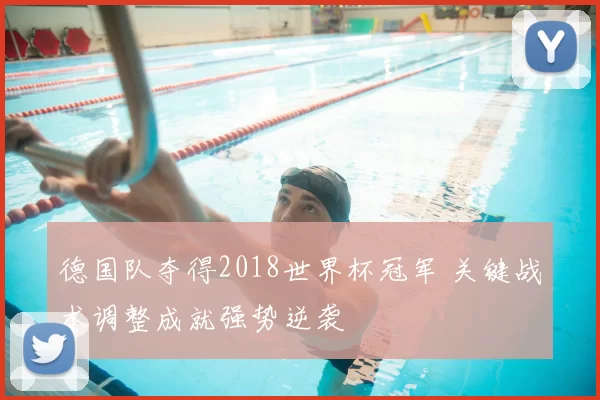德国队夺得2018世界杯冠军 关键战术调整成就强势逆袭