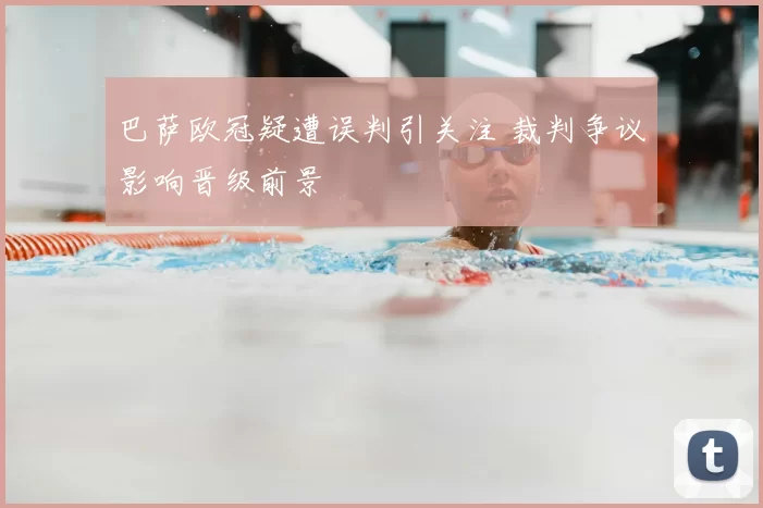 巴萨欧冠疑遭误判引关注 裁判争议影响晋级前景