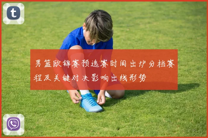 男篮欧锦赛预选赛时间出炉分档赛程及关键对决影响出线形势