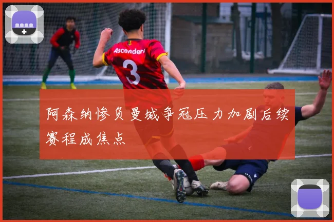 阿森纳惨负曼城争冠压力加剧后续赛程成焦点