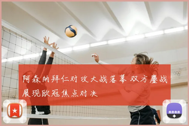阿森纳拜仁对攻大战落幕 双方鏖战展现欧冠焦点对决