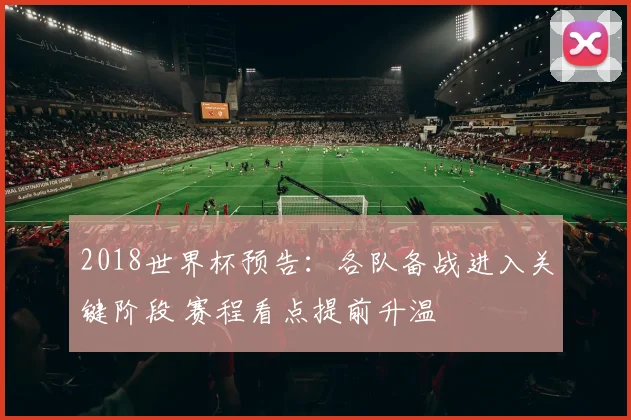2018世界杯预告:各队备战进入关键阶段 赛程看点提前升温