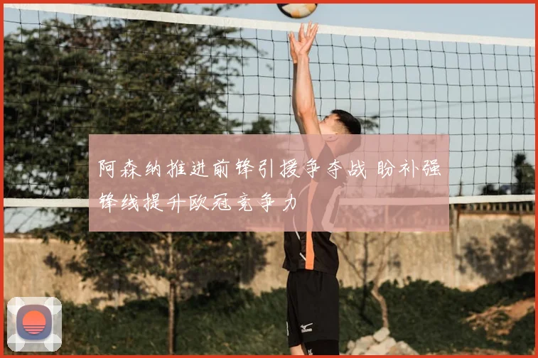 阿森纳推进前锋引援争夺战 盼补强锋线提升欧冠竞争力