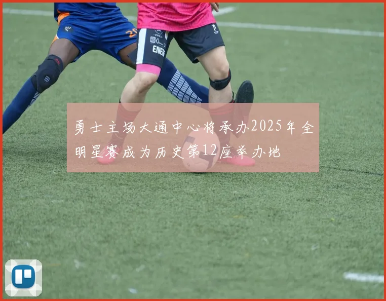 勇士主场大通中心将承办2025年全明星赛成为历史第12座举办地