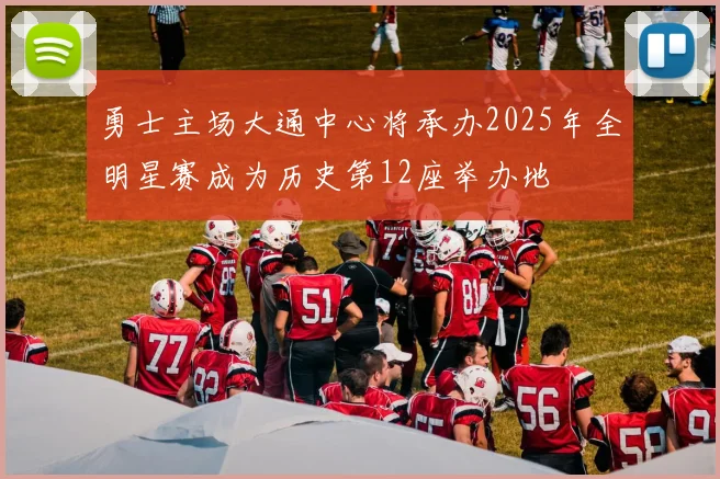 勇士主场大通中心将承办2025年全明星赛成为历史第12座举办地