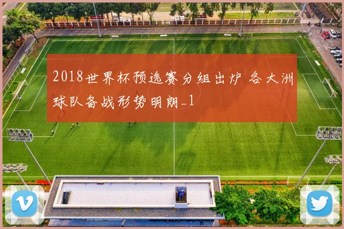 2018世界杯预选赛分组出炉 各大洲球队备战形势明朗_1