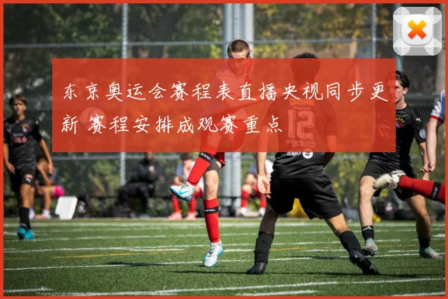 东京奥运会赛程表直播央视同步更新 赛程安排成观赛重点