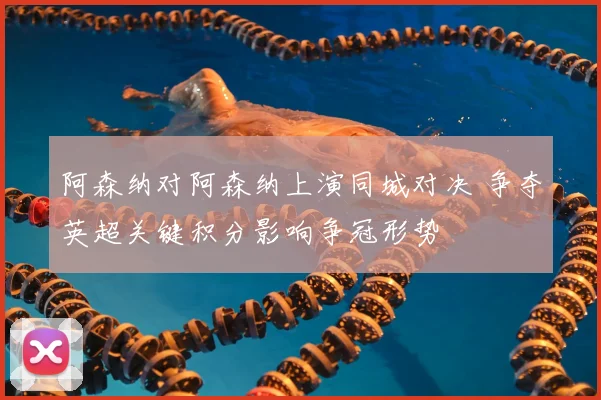 阿森纳对阿森纳上演同城对决 争夺英超关键积分影响争冠形势