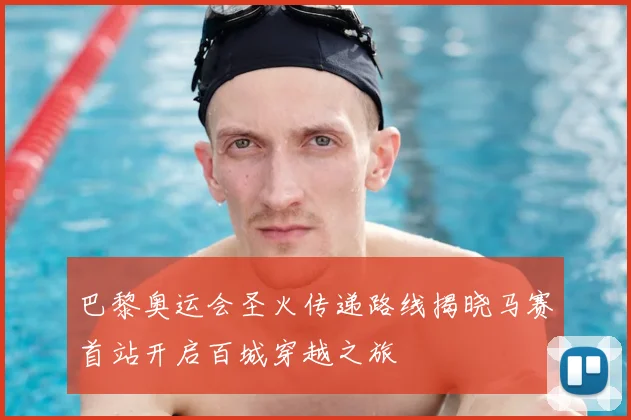巴黎奥运会圣火传递路线揭晓马赛首站开启百城穿越之旅